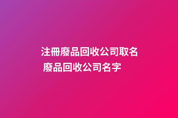 注冊廢品回收公司取名 廢品回收公司名字